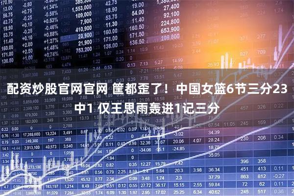 配资炒股官网官网 筐都歪了！中国女篮6节三分23中1 仅王思雨轰进1记三分