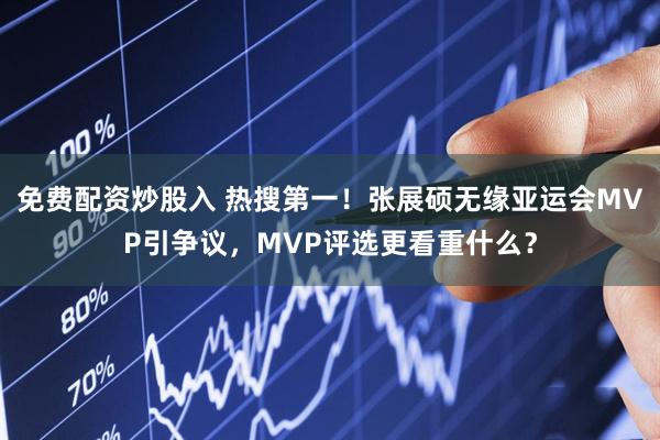 免费配资炒股入 热搜第一！张展硕无缘亚运会MVP引争议，MVP评选更看重什么？